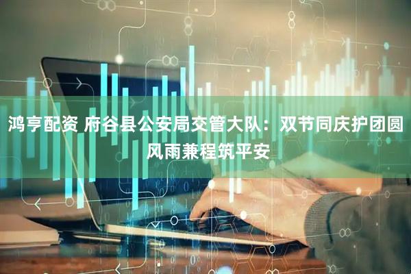 鸿亨配资 府谷县公安局交管大队：双节同庆护团圆 风雨兼程筑平安