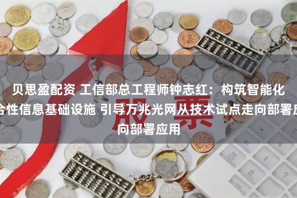 贝思盈配资 工信部总工程师钟志红：构筑智能化综合性信息基础设施 引导万兆光网从技术试点走向部署应用