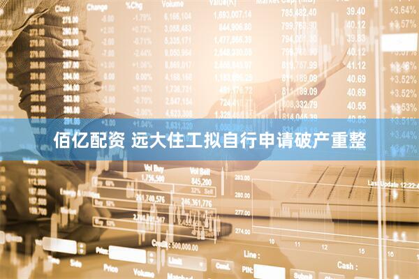佰亿配资 远大住工拟自行申请破产重整