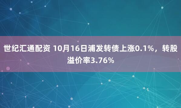 世纪汇通配资 10月16日浦发转债上涨0.1%，转股溢价率3.76%