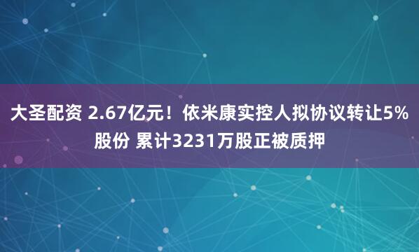 大圣配资 2.67亿元！依米康实控人拟协议转让5%股份 累计3231万股正被质押