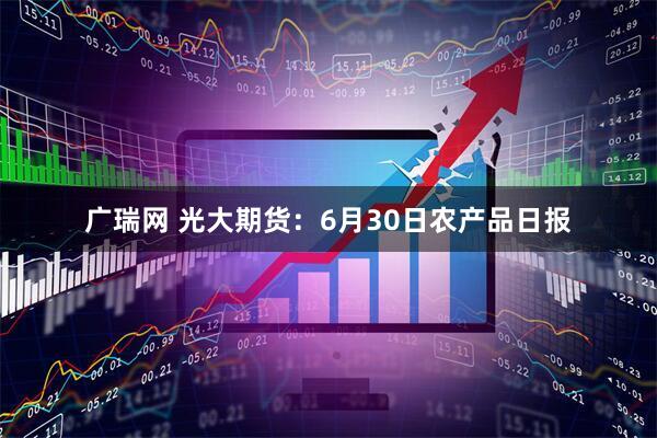 广瑞网 光大期货：6月30日农产品日报