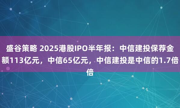 盛谷策略 2025港股IPO半年报：中信建投保荐金额113亿元，中信65亿元，中信建投是中信的1.7倍