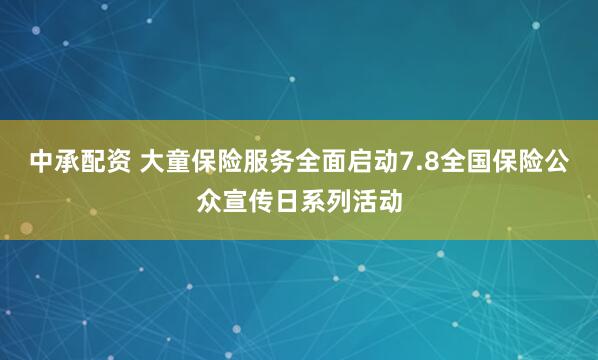 中承配资 大童保险服务全面启动7.8全国保险公众宣传日系列活动