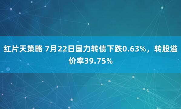 红片天策略 7月22日国力转债下跌0.63%，转股溢价率39.75%
